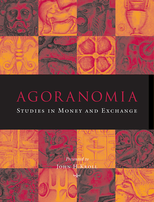 Agoranomia: Studies in Money and Exchange Presented to John H Kroll