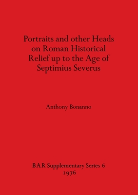 PORTRAITS AND OTHER HEADS ON ROMAN HISTORICAL RELIEF UP TO THE AGE OF SEPTIMIUS SEVERUS [Roman Relief Portraiture to Septimius Severus]
