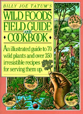 Billy Joe Tatum's Wild Foods Field Guide and Cookbook: An Illustrated Guide to 70 Wild Plants, and over 350 Irresistible Recipes for Serving Them Up