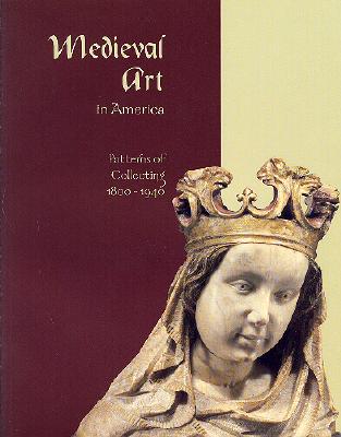 Medieval Art in America: Patterns of Collecting, 18001940