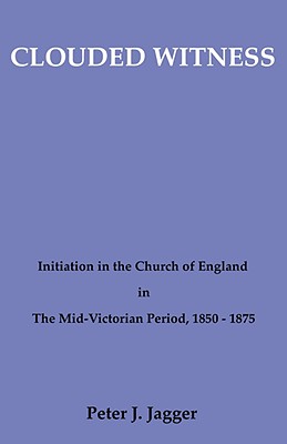 Clouded Witness, Initiation in the Church of England in the Mid-Victorian Period 1850-1875.