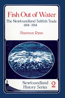Fish Out of Water: The Newfoundland Saltfish Trade 1814-1914 (Newfoundland History Series)