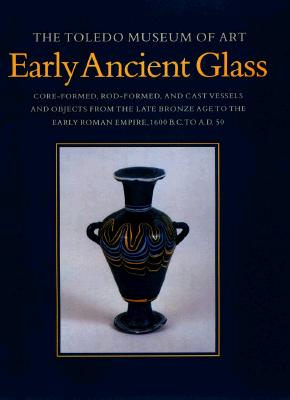 THE TOLEDO MUSEUM OF ART: EARLY ANCIENT GLASS; Core-Formed, Rod-Formed, and Cast Vessels and Objects from the Late Bronze Age to the Early Roman Empire, 1600 Bc to Ad 50
