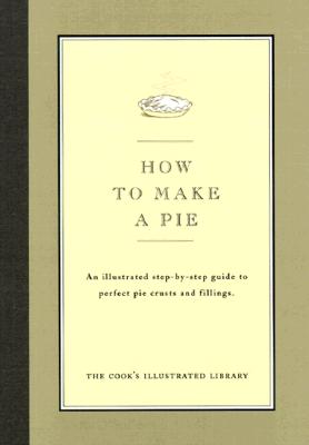 Image for How to Make a Pie: An Illustrated Step-By-Step Guide to Perfect Crusts and Fillings How to Make a Pie: An Illustrated Step-By-Step Guide to Perfect Crusts and Fillings