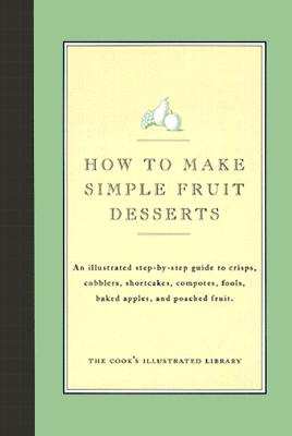 How to Make Simple Fruit Desserts: An Illustrated Step-By-Step Guide to Crisps, Cobblers, Shortcakes, Compotes, Fools, Baked Apples and Poached Fruit