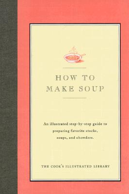 How to Make Soup: An Illustrated Step-By-Step Guide to Preparing Favorite Stocks, Soups, and Chowders