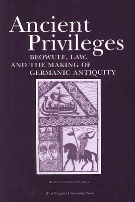 ANCIENT PRIVILEGES: BEOWULF,LAW, AND THEMAKING OF GERMANIC ANTIQUITY (Volume 6) (WV MEDIEVEAL EUROPEAN STUDIES)