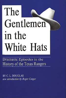 The Gentlemen in the White Hats Dramatic Episodes in the History of the Texas Rangers