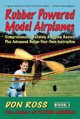 Rubber Powered Model Airplanes: Comprehensive Building & Flying Basics, Plus Advanced Design-Your-Own Instruction (Don Ross)