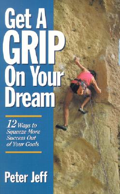 GET A GRIP ON YOUR DREAM 12 Ways to Squeeze More Success Out of Your Goals