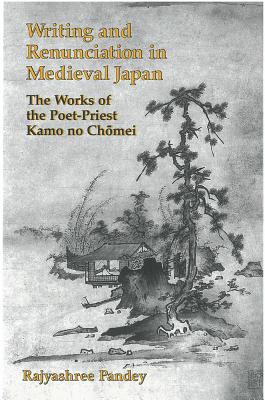 Writing and Renunciation in Medieval Japan: The Works of the Poet-Priest Kamo no Chomei (Volume 21) (Michigan Monograph Series in Japanese Studies)