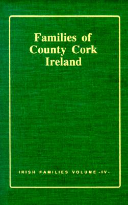 FAMILIES OF COUNTY CORK - FROM THE EARLIEST TIMES TO THE 20TH CENTURY: VOLUME IV OF THE BOOK OF IRISH FAMILIES, GREAT & SMALL