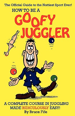 How To Be A Goofy Juggler: A Complete Course In Juggling Made Ridiculously Easy!