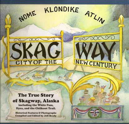 Skagway, City Of The New Century: The True Story Of Skagway, Alaska, Including The White Pass, Dyea, And The Chilkoot Trail