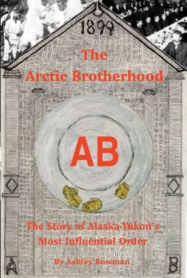 The Arctic Brotherhood: The Story of Alaska-Yukon's Most Influential Order