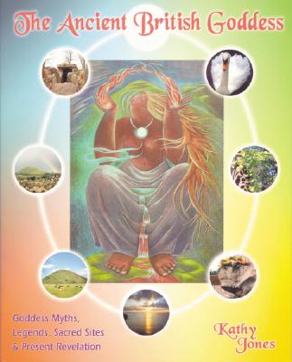 The Ancient British Goddess: Her Myths, Legends, Sacred Sites and Present Day Revelation