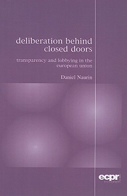 Deliberation Behind Closed Doors: Transparency and Lobbying in the European Union (ECPR Monographs Series)