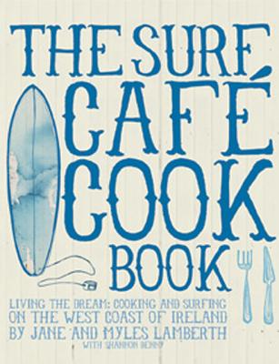 The Surf Cafe Cookbook: Living the Dream: Cooking and Surfing on the West Coast of Ireland