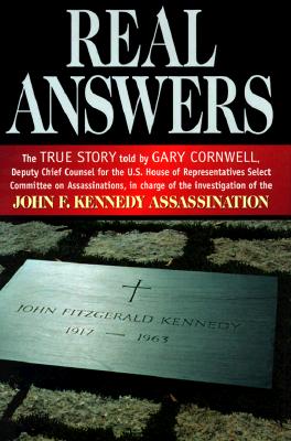 Real Answers: The True Story Told by Gary Cornwell, Deputy Chief Counsel for the U.S. House of Representatives Select Committee on Assassinations, in Charge of the Investigation of the John F. Kennedy Assassination