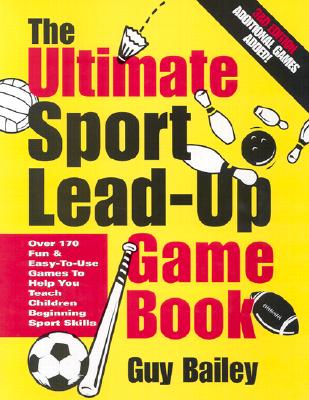 The Ultimate Sport Lead-Up Game Book: Over 170 Fun & Easy-To-Use Games To Help You Teach Children Beginning Sport Skills