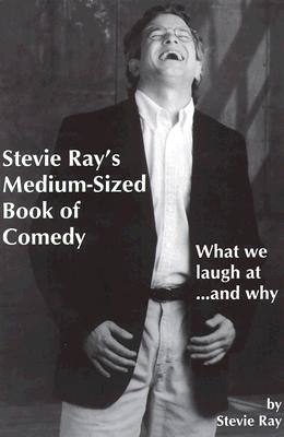 Stevie Ray's Medium-Sized Book of Comedy : What We Laugh At. and Why