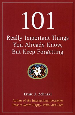 101 Really Important Things You Already Know, But Keep Forgetting: How to Make Your Life More Enjoyable Day-by-Day, Year-by-Year