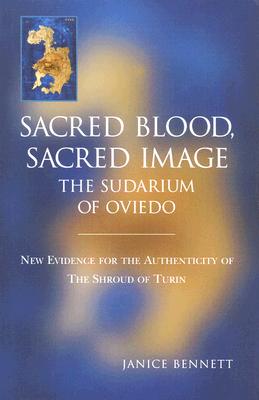 SACRED BLOOD, SACRED IMAGE: THE SUDARIUM OF OVIEDO - NEW EVIDENCE FOR THE AUTHENTICITY OF THE SHROUD OF TURIN