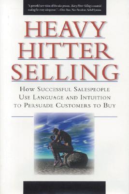 Heavy Hitter Selling: How Successful Salespeople Use Language And Intuition To Persuade Customers To Buy