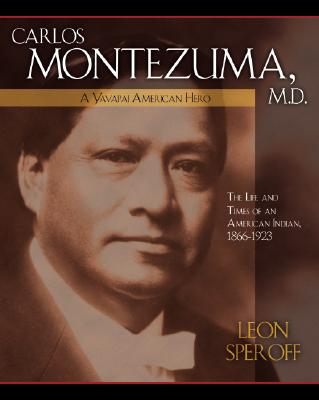 CARLOS MONTEZUMA, M.D., A YAVAPAI AMERICAN HERO: THE LIFE AND TIMES OF AN AMERICAN INDIAN, 1866-1923