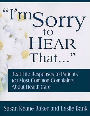 I'm Sorry to Hear That: Real Life Responses to Patients' 101 Most Common Complaints About Health Care