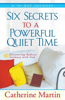 Six Secrets To A Powerful Quiet Time: Discovering Radical Intimacy With God