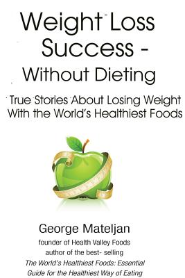 Weight Loss Success - Without Dieting: True Stories About Losing Weight With the World's Healthiest Foods