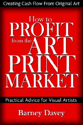 How to Profit from the Art Print Market: Creating Cash Flow From Original Art, Practical Advice for Visual Artists