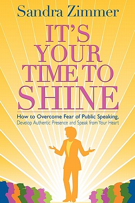 Image for It's Your Time to Shine How to Overcome Fear of Public Speaking, Develop Authentic Presence and Speak from Your Heart It's Your Time to Shine How to Overcome Fear of Public Speaking, Develop Authentic Presence and Speak from Your Heart