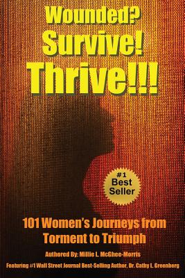Wounded Survive! Thrive!!!: 101 Women Share Their Journeys from Torment to Triumph