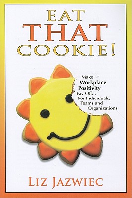 Eat That Cookie!: Make Workplace Positivity Pay Off. For Individuals, Teams, and Organizations