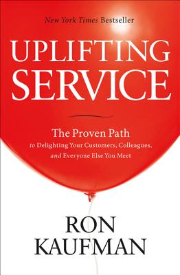 Uplifting Service: The Proven Path to Delighting Your Customers, Colleagues, and Everyone Else You Meet