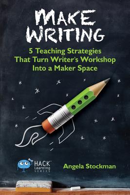 Make Writing: 5 Teaching Strategies That Turn Writer's Workshop Into a Maker Space (Hack Learning Series)