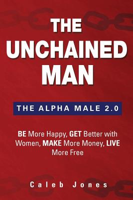 Image for The Unchained Man: The Alpha Male 2.0: Be More Happy, Make More Money, Get Better with Women, Live More Free
