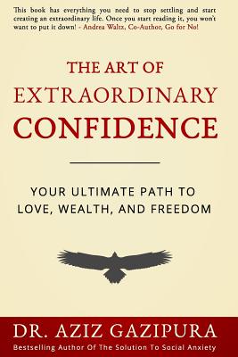 The Art Of Extraordinary Confidence: Your Ultimate Path To Love, Wealth, And Freedom