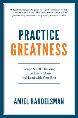 Practice Greatness: Escape Small Thinking, Listen Like A Master, And Lead With Your Best