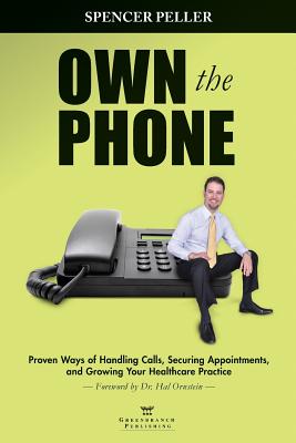 Own the Phone: Proven Ways of Handling Calls, Securing Appointments, and Growing Your Healthcare Practice