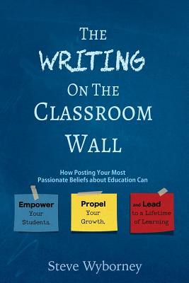 The Writing on the Classroom Wall: How Posting Your Most Passionate Beliefs About Education Can Empower Your Students, Propel Your Growth, and Lead to a Lifetime of Learning