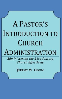 A Pastor's Introduction to Church Administration: Administering the 21st Century Church Effectively
