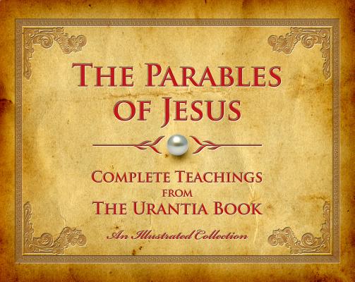 PARABLES OF JESUS, THE : COMPLETE TEACHINGS FROM THE URANTIA BOOK