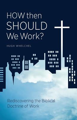 How Then Should We Work: Rediscovering the Biblical Doctrine of Work