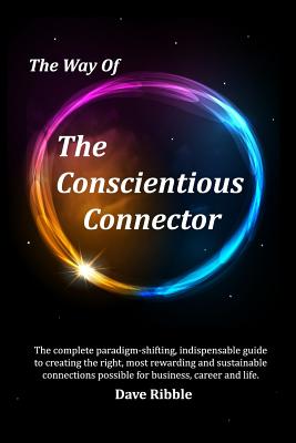 The Way of The Conscientious Connector: The complete paradigm-shifting, indispensable guide to creating the right, most rewarding and sustainable connections possible for business, career & life