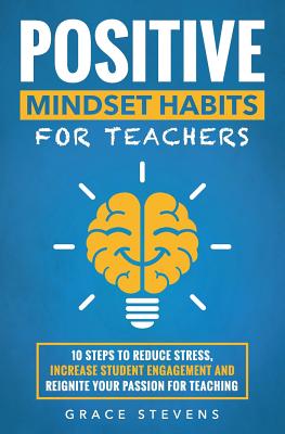 Positive Mindset Habits for Teachers: 10 Steps to Reduce Stress, Increase Student Engagement and Reignite Your Passion for Teaching (Books for Teachers and School Administrators)