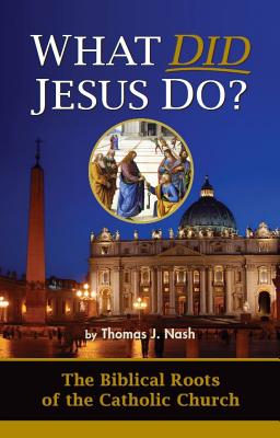 What Did Jesus Do: The Biblical Roots of the Catholic Church