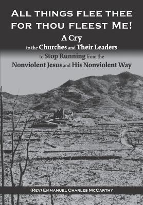 All Things Flee Thee for Thou Fleest Me: A Cry to the Churches and Their Leaders to Stop Running from the Nonviolent Jesus and His Nonviolent Way